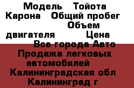  › Модель ­ Тойота Карона › Общий пробег ­ 385 000 › Объем двигателя ­ 125 › Цена ­ 120 000 - Все города Авто » Продажа легковых автомобилей   . Калининградская обл.,Калининград г.